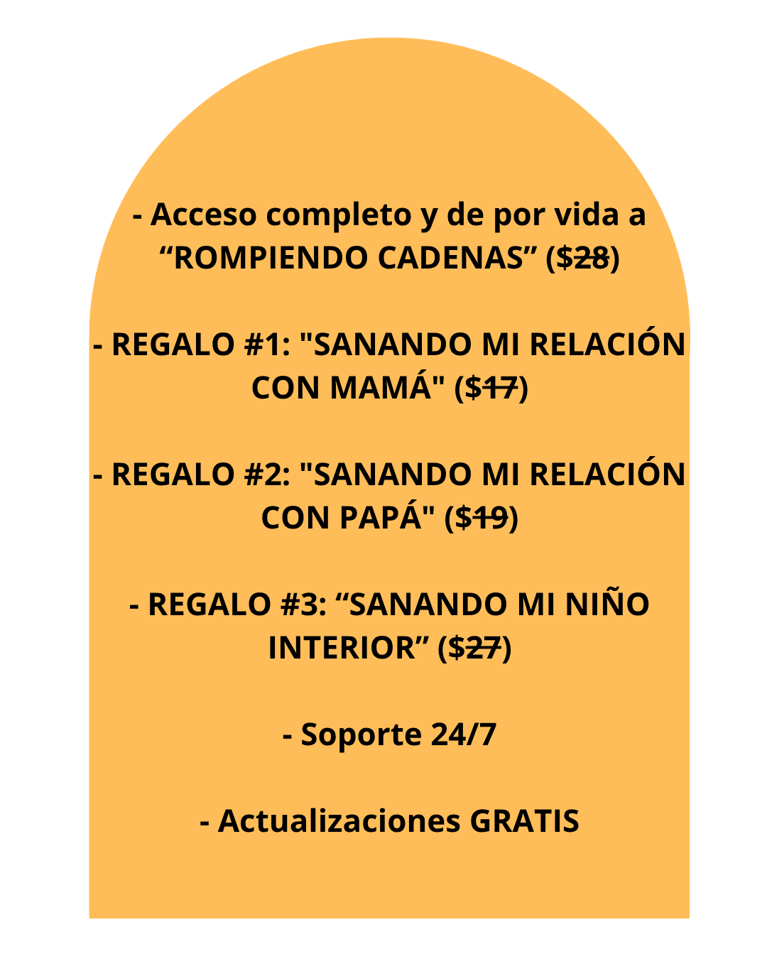 - Acceso completo y de por vida a “ROMPIENDO CADENAS” ($28) - REGALO #1 SANANDO MI RELACIÓN CON MAMÁ ($17) - REGALO #2 SANANDO MI RELACIÓN CON PAPÁ ($19) - REGALO #3 “SANANDO MI NIÑO INTERIOR” ($2